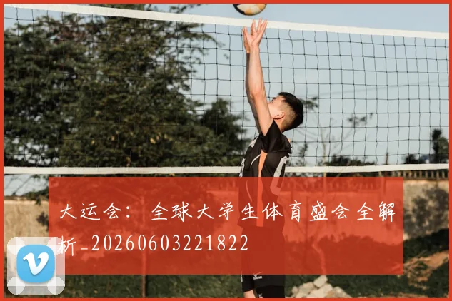 大运会:全球大学生体育盛会全解析_20260603221822