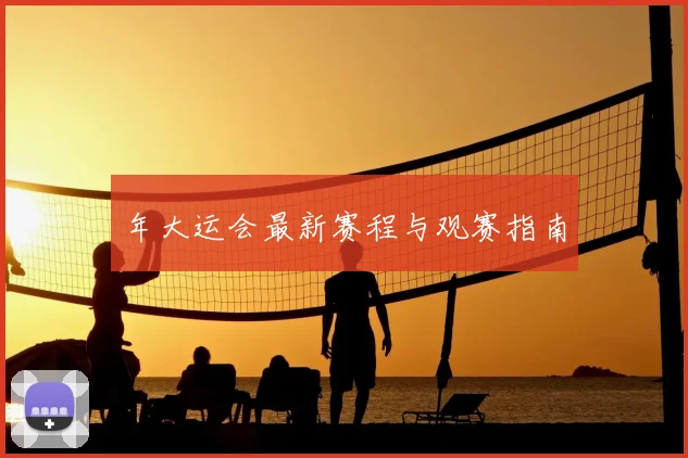 年大运会最新赛程与观赛指南