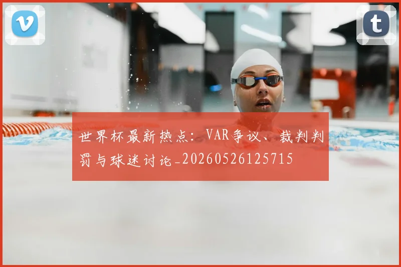 世界杯最新热点：VAR争议、裁判判罚与球迷讨论_20260526125715