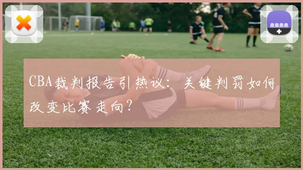CBA裁判报告引热议:关键判罚如何改变比赛走向?