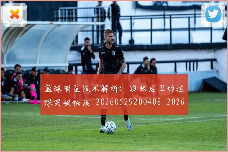 篮球明星技术解析：顶级后卫的运球突破秘诀_20260529200408_20260610000729
