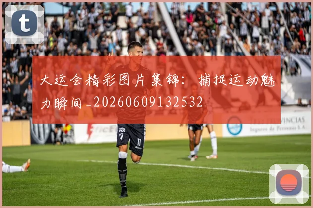 大运会精彩图片集锦：捕捉运动魅力瞬间_20260609132532