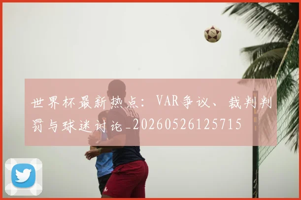 世界杯最新热点：VAR争议、裁判判罚与球迷讨论_20260526125715