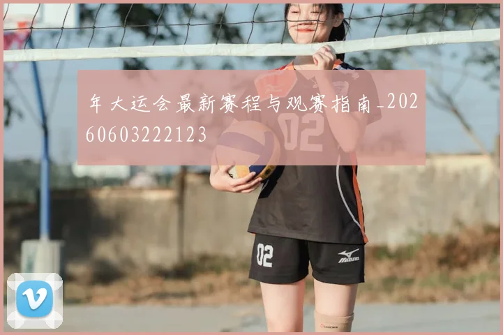 年大运会最新赛程与观赛指南_20260603222123