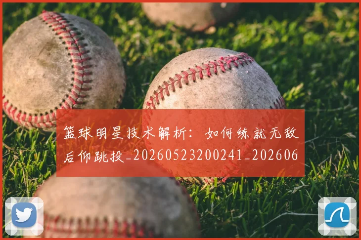 篮球明星技术解析：如何练就无敌后仰跳投_20260523200241_20260610000713