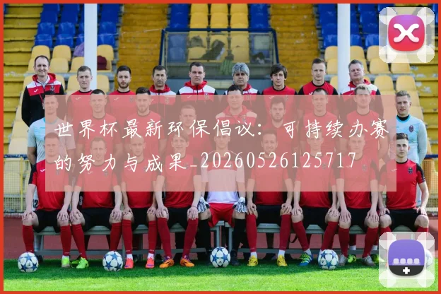 世界杯最新环保倡议:可持续办赛的努力与成果_20260526125717