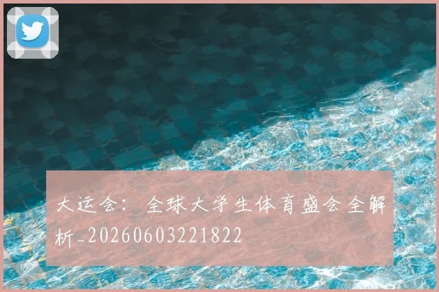 大运会：全球大学生体育盛会全解析_20260603221822