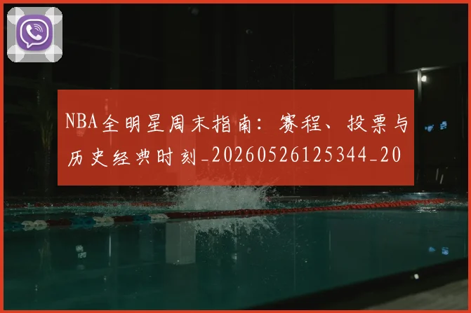 NBA全明星周末指南：赛程、投票与历史经典时刻_20260526125344_20260606165614