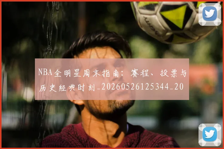 NBA全明星周末指南：赛程、投票与历史经典时刻_20260526125344_20260606165614