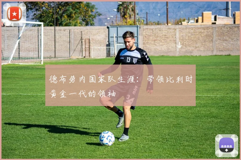 德布劳内国家队生涯：带领比利时黄金一代的领袖