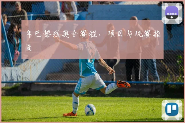年巴黎残奥会赛程、项目与观赛指南